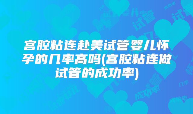 宫腔粘连赴美试管婴儿怀孕的几率高吗(宫腔粘连做试管的成功率)
