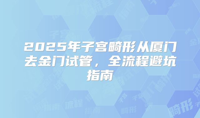 2025年子宫畸形从厦门去金门试管，全流程避坑指南