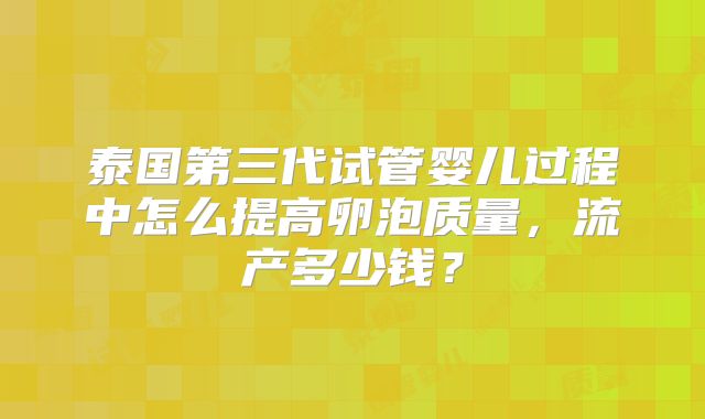 泰国第三代试管婴儿过程中怎么提高卵泡质量，流产多少钱？