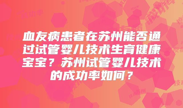 血友病患者在苏州能否通过试管婴儿技术生育健康宝宝？苏州试管婴儿技术的成功率如何？