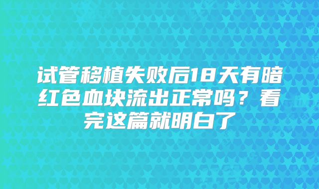 试管移植失败后18天有暗红色血块流出正常吗?看完这篇就明白了