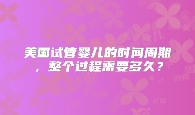 美国试管婴儿的时间周期，整个过程需要多久？