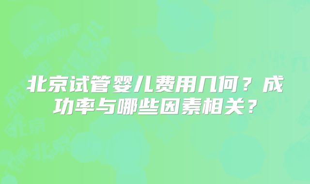 北京试管婴儿费用几何？成功率与哪些因素相关？