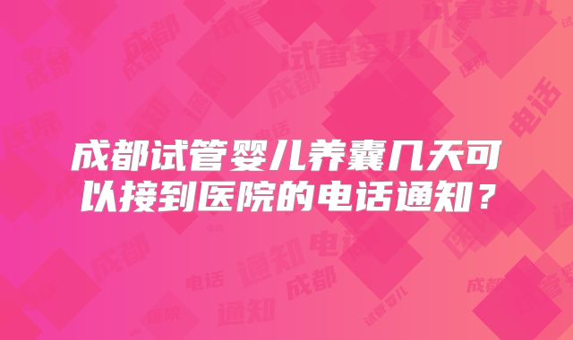 成都试管婴儿养囊几天可以接到医院的电话通知？