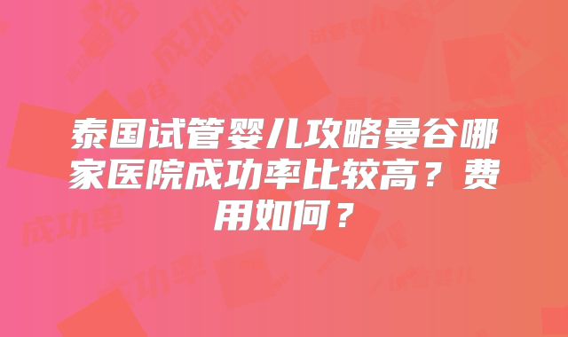 泰国试管婴儿攻略曼谷哪家医院成功率比较高?费用如何?