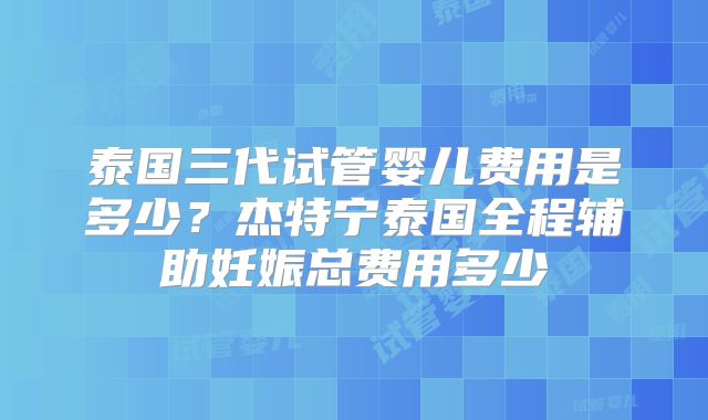泰国三代试管婴儿费用是多少?杰特宁泰国全程辅助妊娠总费用多少