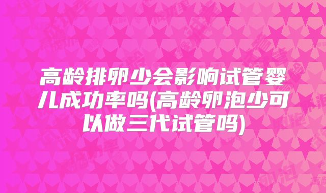 高龄排卵少会影响试管婴儿成功率吗(高龄卵泡少可以做三代试管吗)