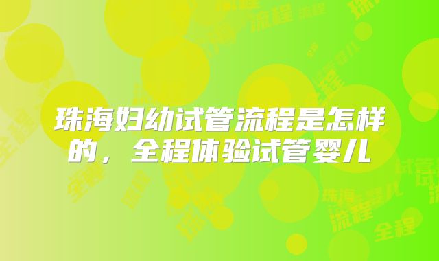 珠海妇幼试管流程是怎样的,全程体验试管婴儿