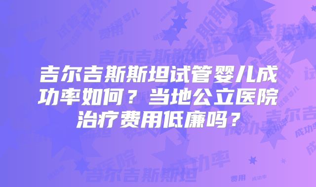 吉尔吉斯斯坦试管婴儿成功率如何?当地公立医院治疗费用低廉吗?