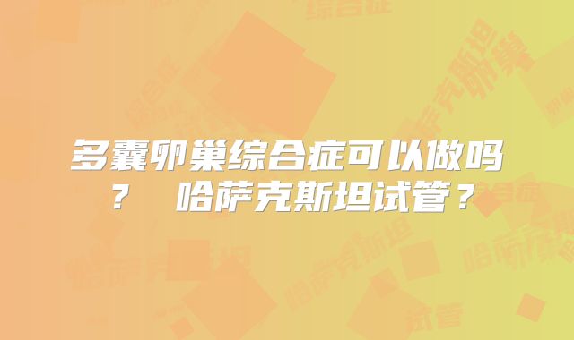 多囊卵巢综合症可以做吗？ 哈萨克斯坦试管？