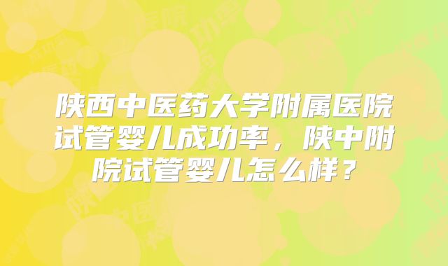 陕西中医药大学附属医院试管婴儿成功率，陕中附院试管婴儿怎么样？