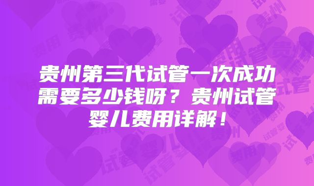 贵州第三代试管一次成功需要多少钱呀？贵州试管婴儿费用详解！