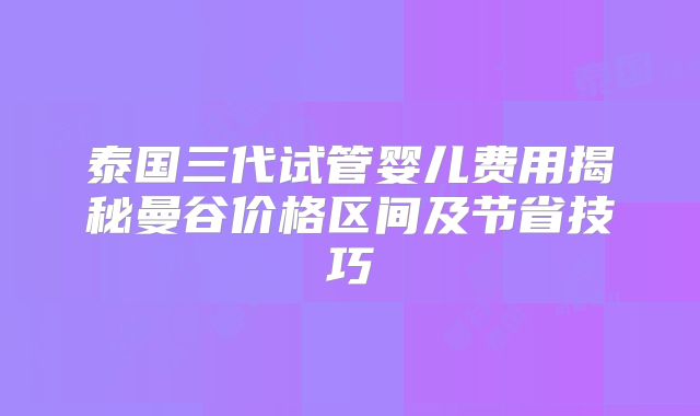 泰国三代试管婴儿费用揭秘曼谷价格区间及节省技巧