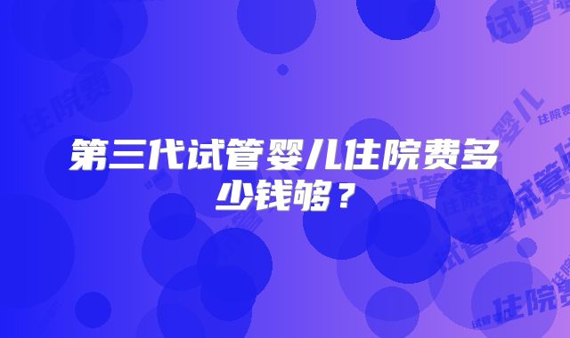 第三代试管婴儿住院费多少钱够?
