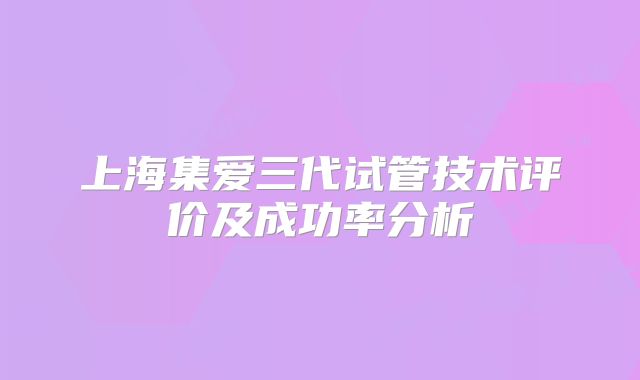 上海集爱三代试管技术评价及成功率分析
