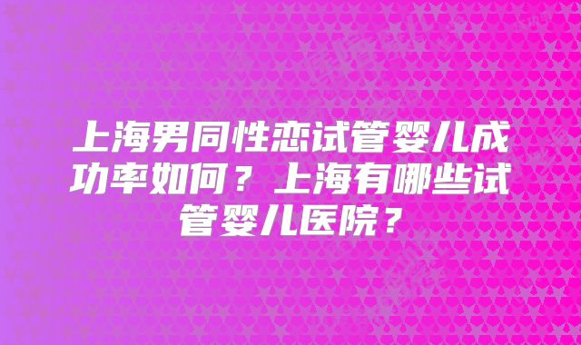 上海男同性恋试管婴儿成功率如何?上海有哪些试管婴儿医院?