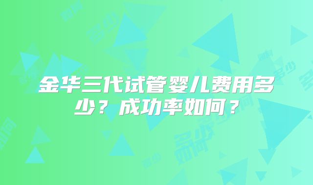 金华三代试管婴儿费用多少?成功率如何?