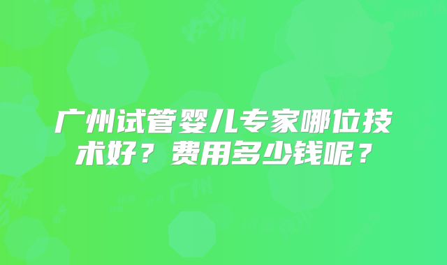 广州试管婴儿专家哪位技术好？费用多少钱呢？