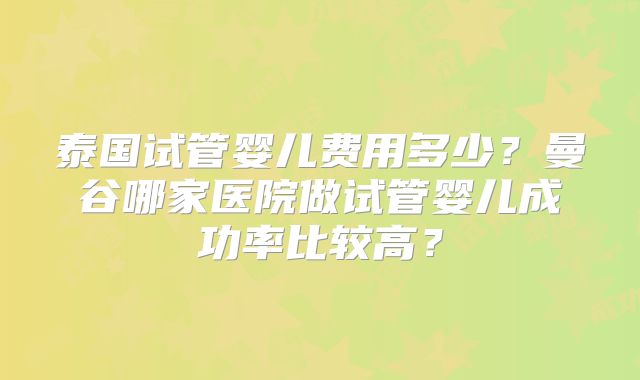 泰国试管婴儿费用多少？曼谷哪家医院做试管婴儿成功率比较高？