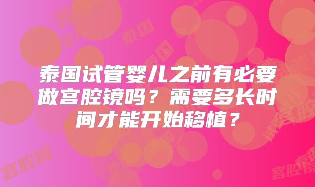泰国试管婴儿之前有必要做宫腔镜吗?需要多长时间才能开始移植?