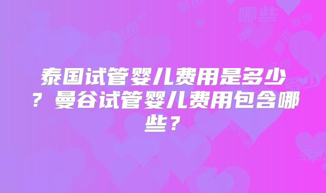 泰国试管婴儿费用是多少?曼谷试管婴儿费用包含哪些?