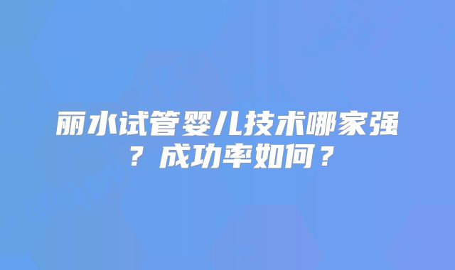 丽水试管婴儿技术哪家强？成功率如何？