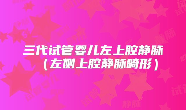 三代试管婴儿左上腔静脉（左侧上腔静脉畸形）