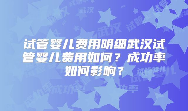 试管婴儿费用明细武汉试管婴儿费用如何？成功率如何影响？