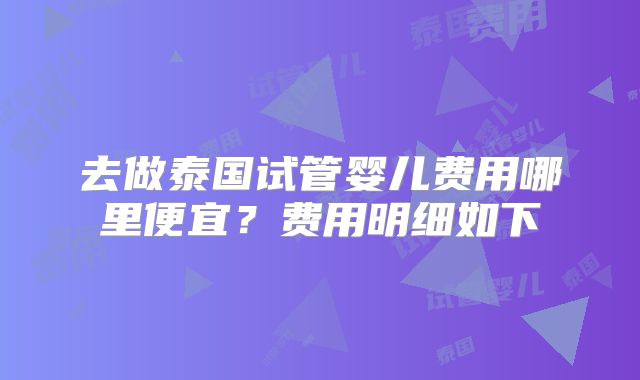 去做泰国试管婴儿费用哪里便宜？费用明细如下
