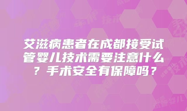 艾滋病患者在成都接受试管婴儿技术需要注意什么?手术安全有保障吗?