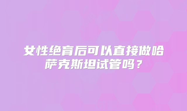 女性绝育后可以直接做哈萨克斯坦试管吗?
