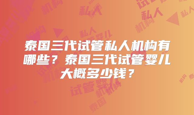 泰国三代试管私人机构有哪些?泰国三代试管婴儿大概多少钱?