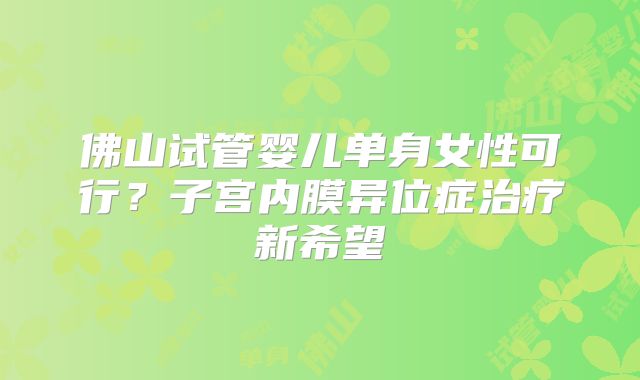 佛山试管婴儿单身女性可行？子宫内膜异位症治疗新希望