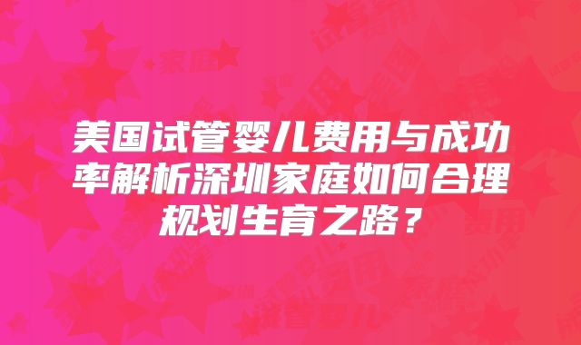 美国试管婴儿费用与成功率解析深圳家庭如何合理规划生育之路?