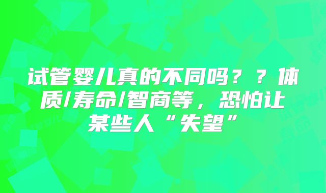 试管婴儿真的不同吗??体质/寿命/智商等,恐怕让某些人“失望”