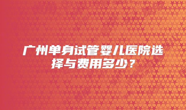 广州单身试管婴儿医院选择与费用多少？