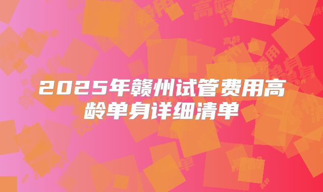 2025年赣州试管费用高龄单身详细清单