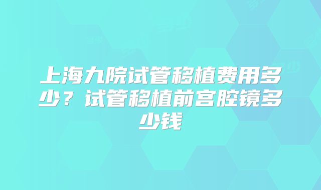 上海九院试管移植费用多少?试管移植前宫腔镜多少钱
