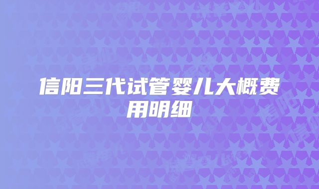 信阳三代试管婴儿大概费用明细