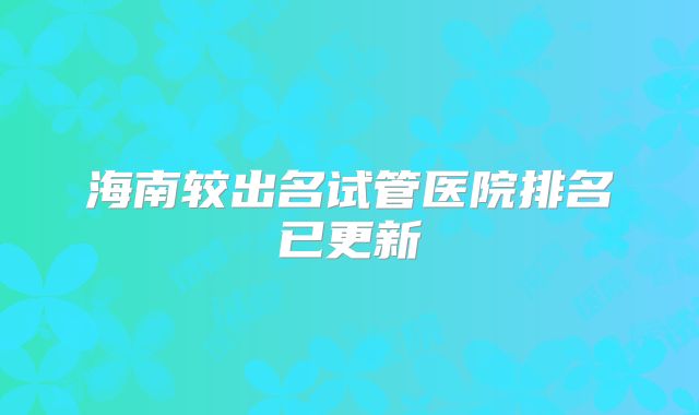 海南较出名试管医院排名已更新