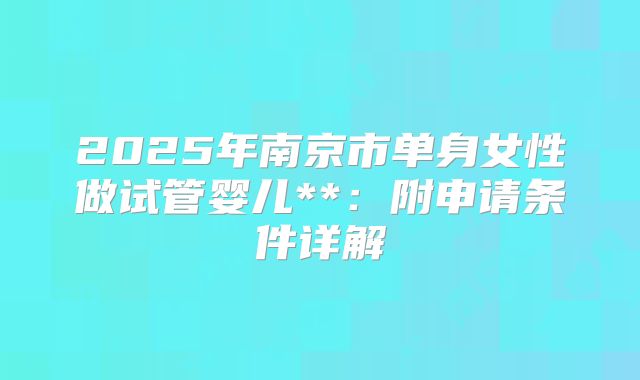 2025年南京市单身女性做试管婴儿**:附申请条件详解