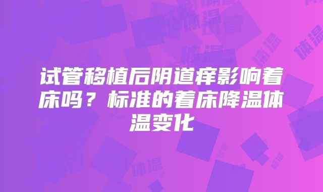 试管移植后阴道痒影响着床吗?标准的着床降温体温变化