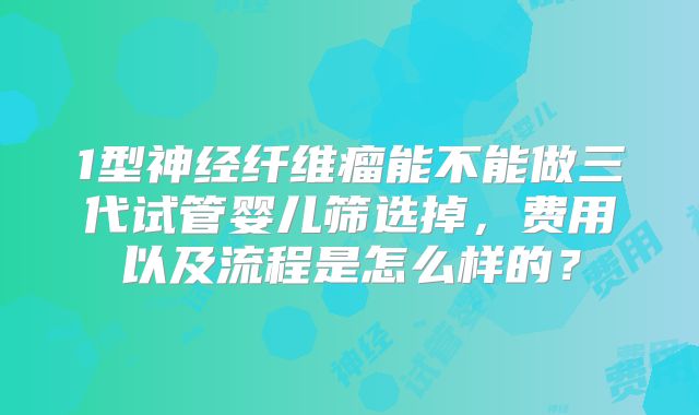 1型神经纤维瘤能不能做三代试管婴儿筛选掉,费用以及流程是怎么样的?