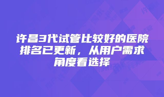 许昌3代试管比较好的医院排名已更新，从用户需求角度看选择