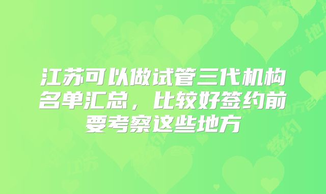 江苏可以做试管三代机构名单汇总，比较好签约前要考察这些地方