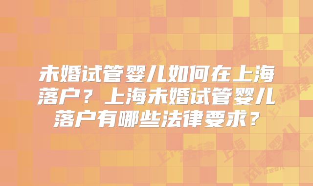 未婚试管婴儿如何在上海落户？上海未婚试管婴儿落户有哪些法律要求？