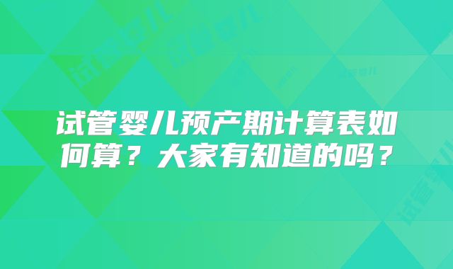 试管婴儿预产期计算表如何算?大家有知道的吗?