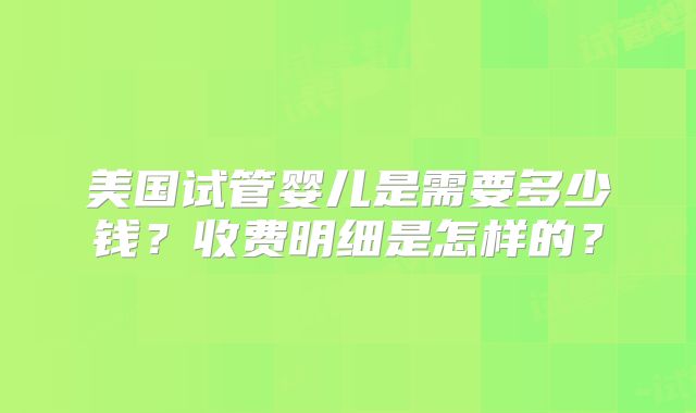 美国试管婴儿是需要多少钱?收费明细是怎样的?