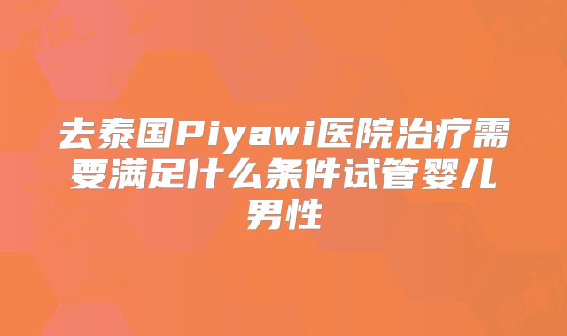 去泰国Piyawi医院治疗需要满足什么条件试管婴儿男性