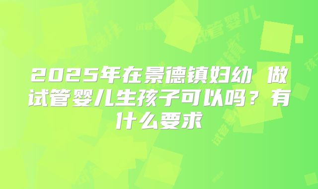 2025年在景德镇妇幼 做试管婴儿生孩子可以吗？有什么要求